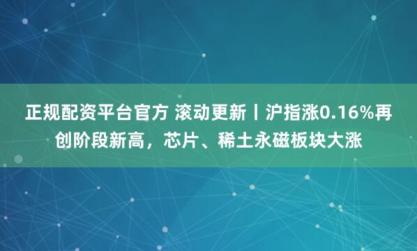 正规配资平台官方 滚动更新丨沪指涨0.16%再创阶段新高，芯片、稀土永磁板块大涨