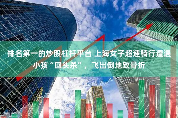 排名第一的炒股杠杆平台 上海女子超速骑行遭遇小孩“回头杀”，飞出倒地致骨折