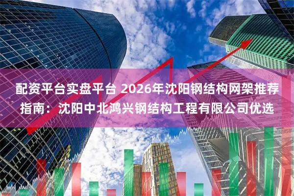 配资平台实盘平台 2026年沈阳钢结构网架推荐指南：沈阳中北鸿兴钢结构工程有限公司优选