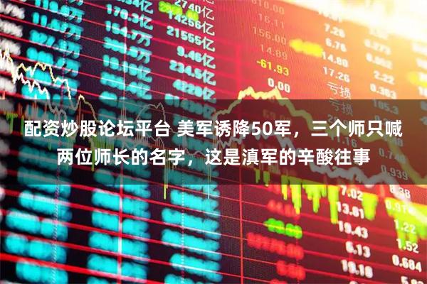 配资炒股论坛平台 美军诱降50军，三个师只喊两位师长的名字，这是滇军的辛酸往事