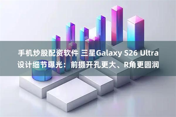 手机炒股配资软件 三星Galaxy S26 Ultra设计细节曝光：前摄开孔更大、R角更圆润