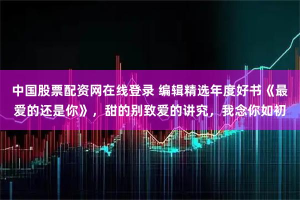 中国股票配资网在线登录 编辑精选年度好书《最爱的还是你》，甜的别致爱的讲究，我念你如初