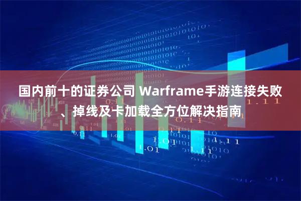 国内前十的证券公司 Warframe手游连接失败、掉线及卡加载全方位解决指南
