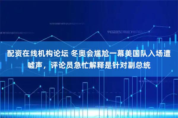 配资在线机构论坛 冬奥会尴尬一幕美国队入场遭嘘声，评论员急忙解释是针对副总统