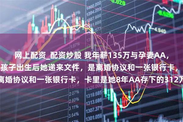 网上配资_配资炒股 我年薪135万与孕妻AA，她7个月挤地铁吃泡面。孩子出生后她递来文件，是离婚协议和一张银行卡，卡里是她8年AA存下的312万