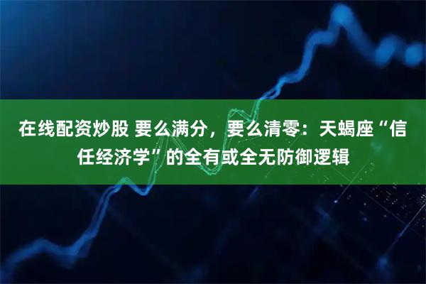 在线配资炒股 要么满分，要么清零：天蝎座“信任经济学”的全有或全无防御逻辑