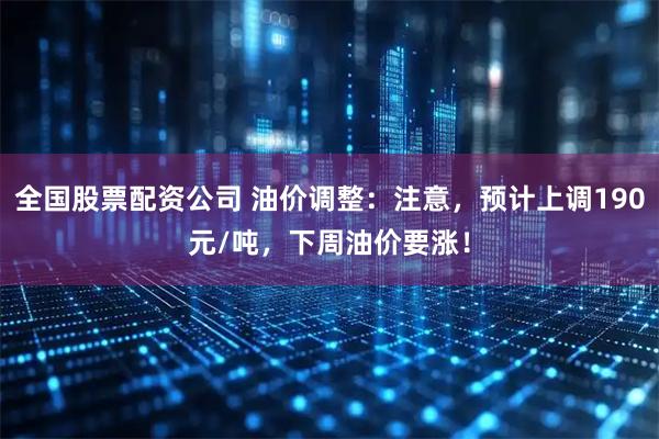 全国股票配资公司 油价调整：注意，预计上调190元/吨，下周油价要涨！
