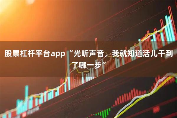 股票杠杆平台app “光听声音，我就知道活儿干到了哪一步”