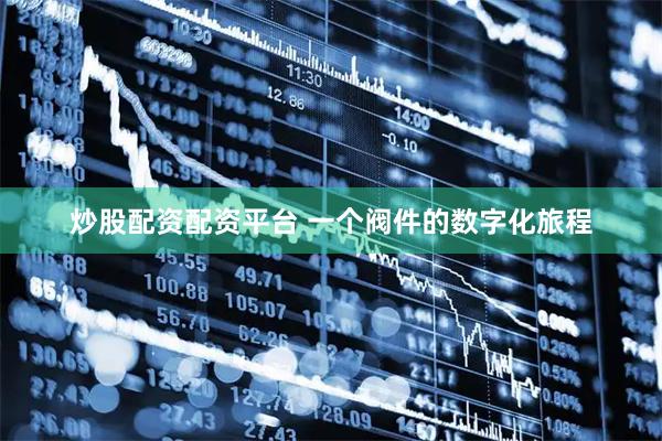 炒股配资配资平台 一个阀件的数字化旅程