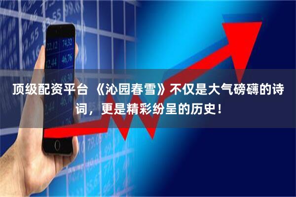 顶级配资平台 《沁园春雪》不仅是大气磅礴的诗词，更是精彩纷呈的历史！