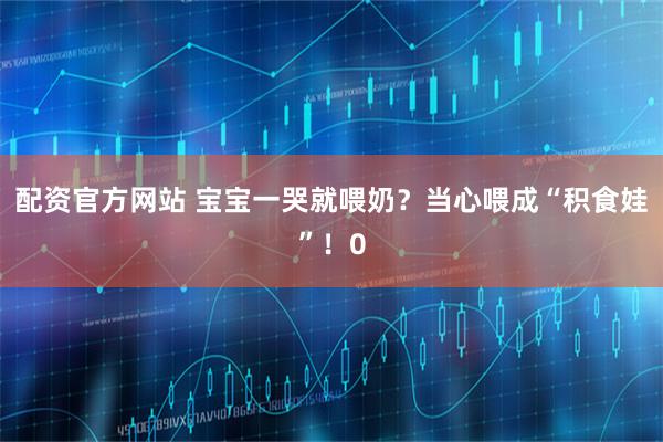 配资官方网站 宝宝一哭就喂奶？当心喂成“积食娃”！0