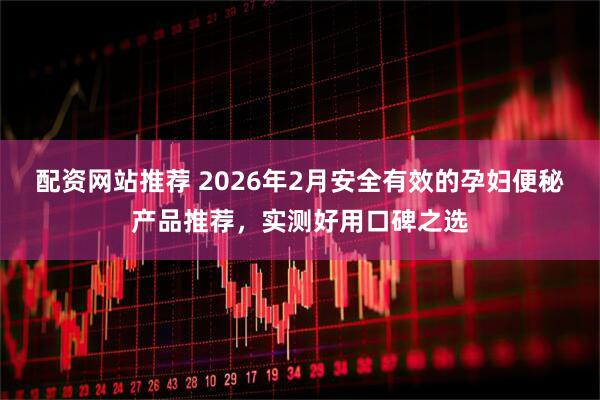 配资网站推荐 2026年2月安全有效的孕妇便秘产品推荐，实测好用口碑之选