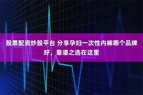 股票配资炒股平台 分享孕妇一次性内裤哪个品牌好，靠谱之选在这里
