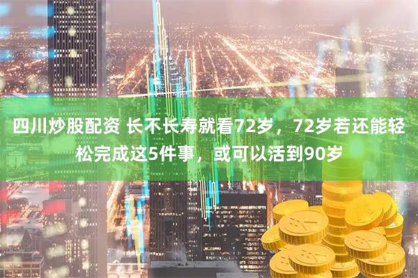 四川炒股配资 长不长寿就看72岁，72岁若还能轻松完成这5件事，或可以活到90岁