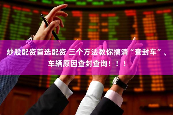 炒股配资首选配资 三个方法教你搞清“查封车”、车辆原因查封查询！！！