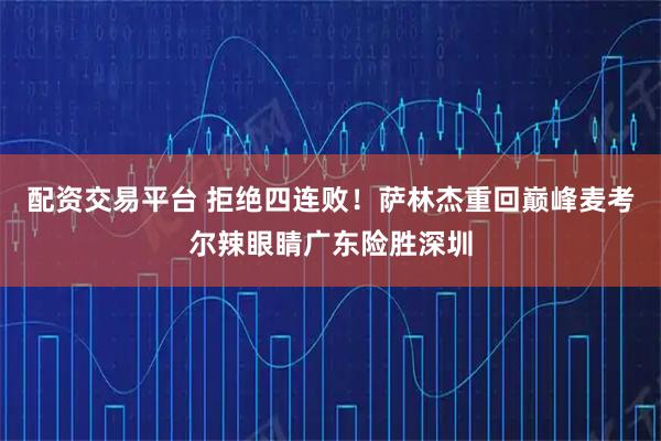 配资交易平台 拒绝四连败！萨林杰重回巅峰麦考尔辣眼睛广东险胜深圳