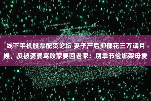 线下手机股票配资论坛 妻子产后抑郁花三万请月嫂，反被婆婆骂败家要回老家：别拿节俭绑架母爱