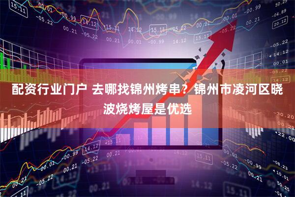 配资行业门户 去哪找锦州烤串？锦州市凌河区晓波烧烤屋是优选