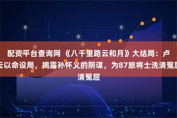 配资平台查询网 《八千里路云和月》大结局：卢云以命设局，揭露孙怀义的阴谋，为87旅将士洗清冤屈